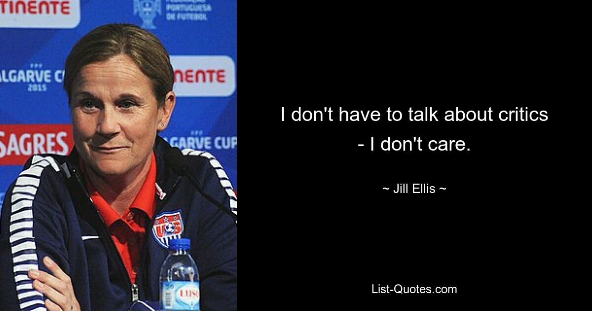 I don't have to talk about critics - I don't care. — © Jill Ellis