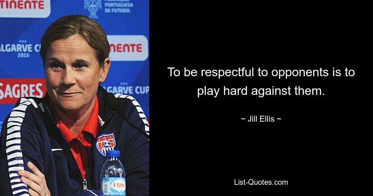 To be respectful to opponents is to play hard against them. — © Jill Ellis