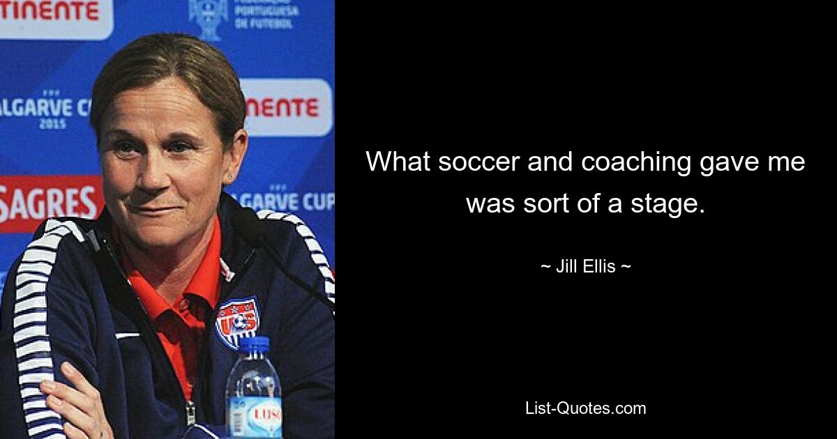 What soccer and coaching gave me was sort of a stage. — © Jill Ellis