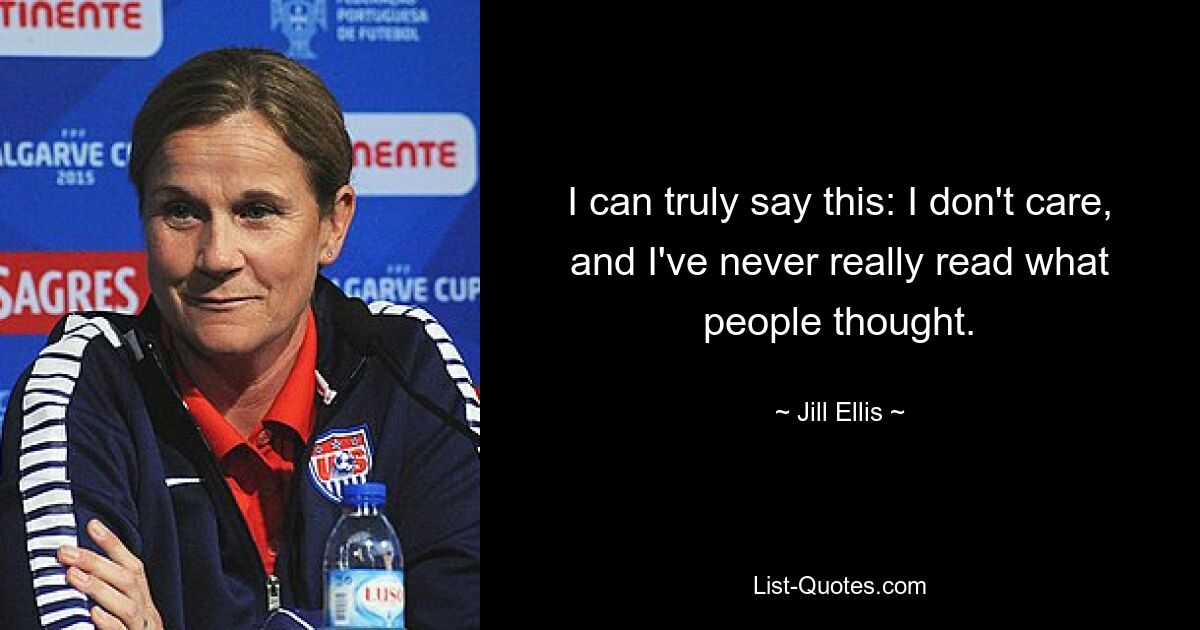 I can truly say this: I don't care, and I've never really read what people thought. — © Jill Ellis