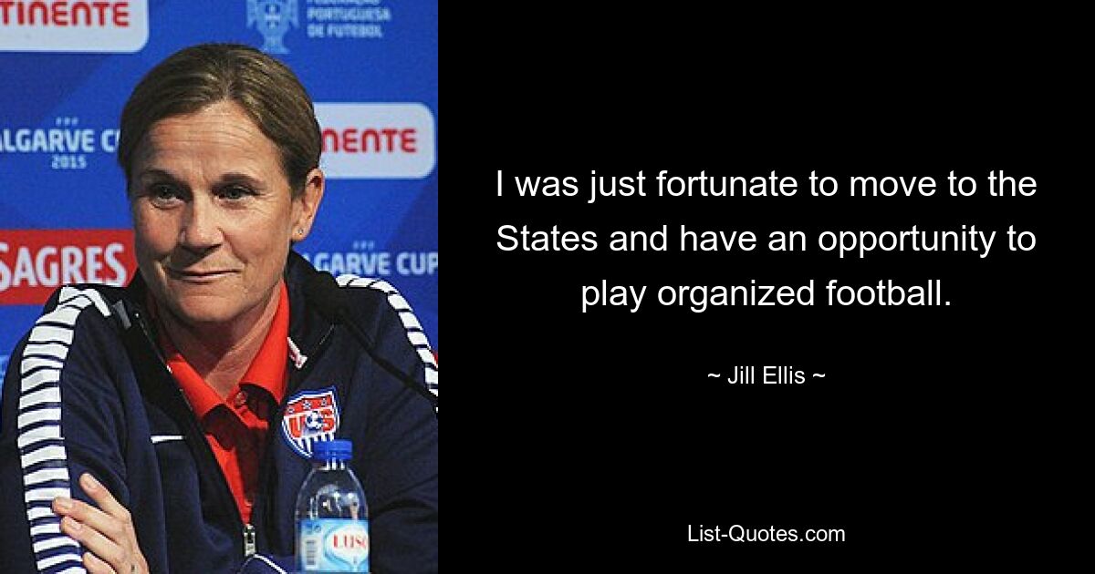 I was just fortunate to move to the States and have an opportunity to play organized football. — © Jill Ellis