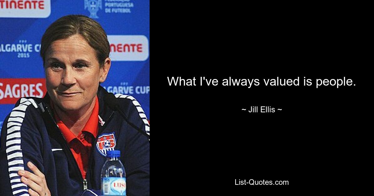 What I've always valued is people. — © Jill Ellis