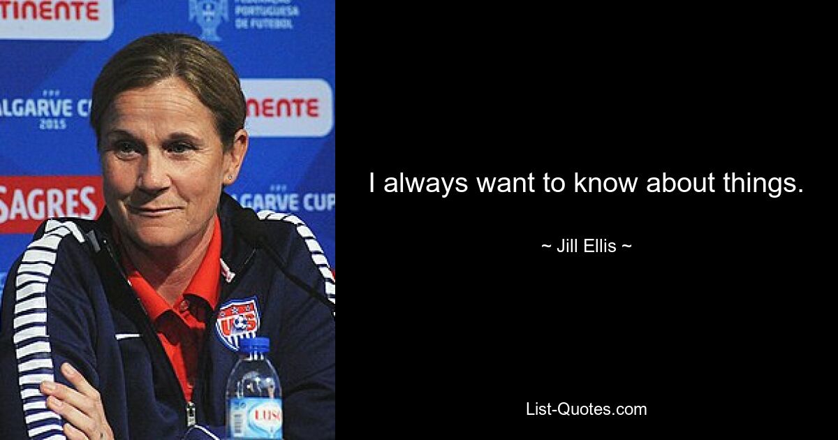 I always want to know about things. — © Jill Ellis