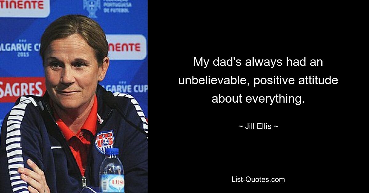 My dad's always had an unbelievable, positive attitude about everything. — © Jill Ellis