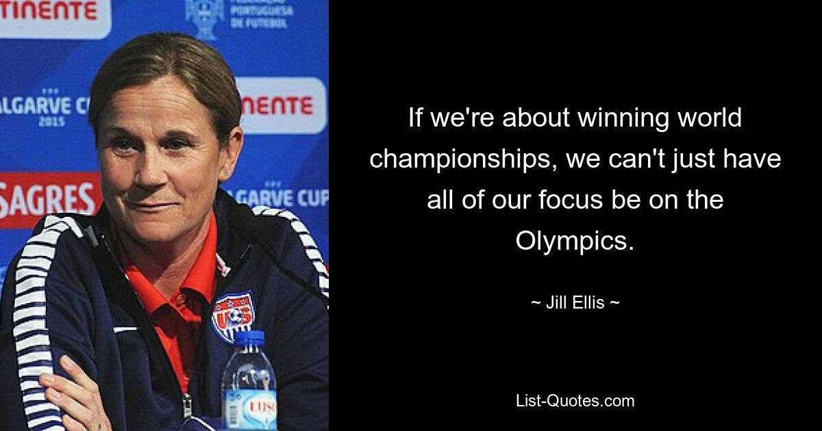 If we're about winning world championships, we can't just have all of our focus be on the Olympics. — © Jill Ellis