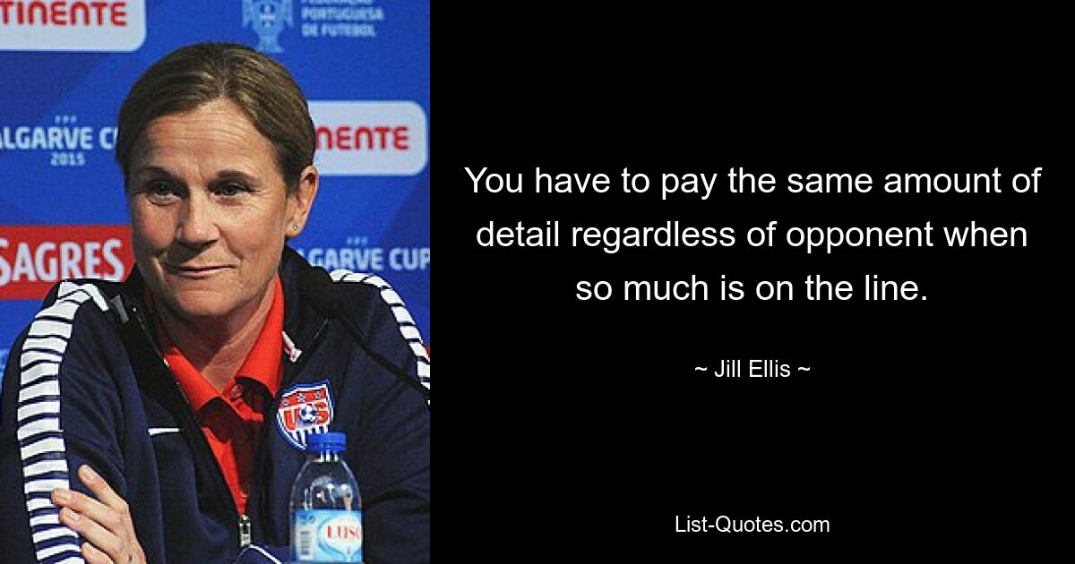 You have to pay the same amount of detail regardless of opponent when so much is on the line. — © Jill Ellis