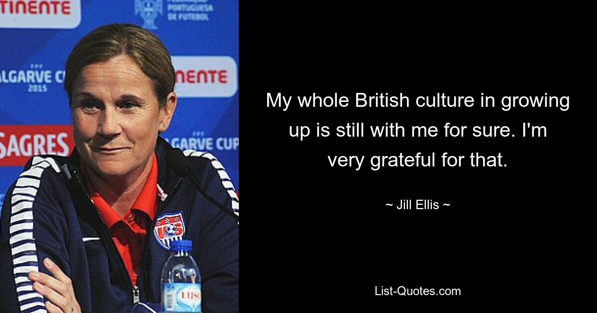 My whole British culture in growing up is still with me for sure. I'm very grateful for that. — © Jill Ellis