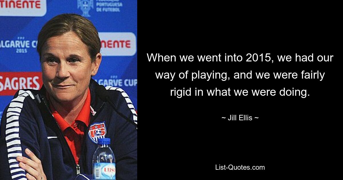 When we went into 2015, we had our way of playing, and we were fairly rigid in what we were doing. — © Jill Ellis