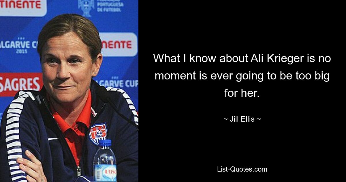 What I know about Ali Krieger is no moment is ever going to be too big for her. — © Jill Ellis