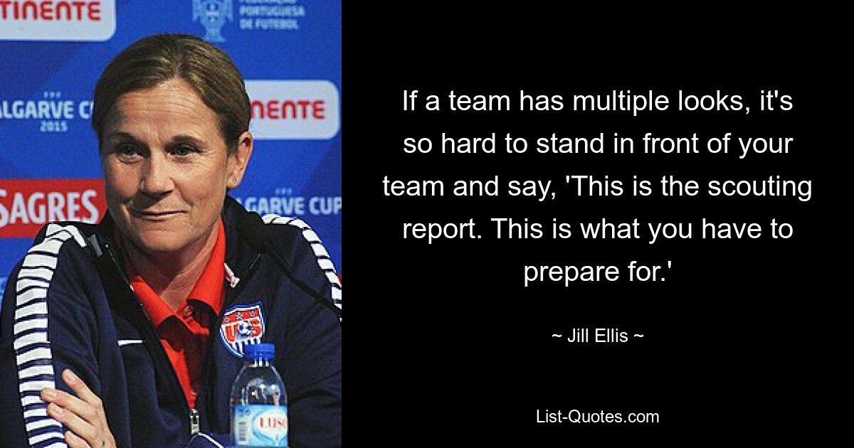 If a team has multiple looks, it's so hard to stand in front of your team and say, 'This is the scouting report. This is what you have to prepare for.' — © Jill Ellis