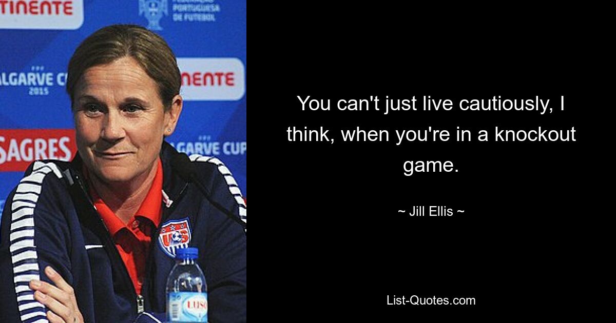 You can't just live cautiously, I think, when you're in a knockout game. — © Jill Ellis