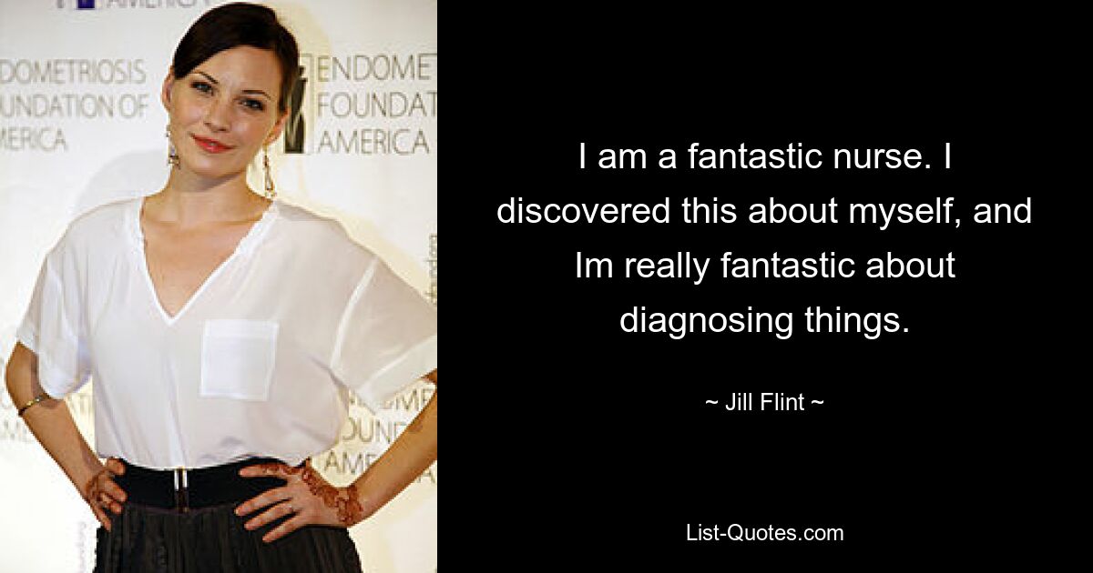 I am a fantastic nurse. I discovered this about myself, and Im really fantastic about diagnosing things. — © Jill Flint