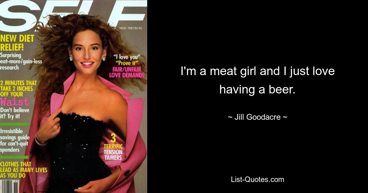 I'm a meat girl and I just love having a beer. — © Jill Goodacre