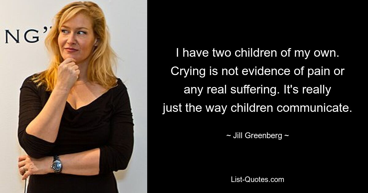 Ich habe selbst zwei Kinder. Weinen ist kein Beweis für Schmerz oder echtes Leiden. Es ist wirklich nur die Art und Weise, wie Kinder kommunizieren. — © Jill Greenberg