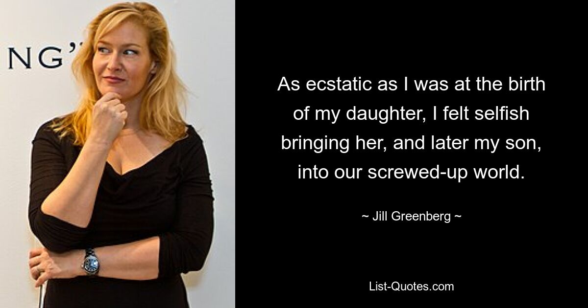 As ecstatic as I was at the birth of my daughter, I felt selfish bringing her, and later my son, into our screwed-up world. — © Jill Greenberg