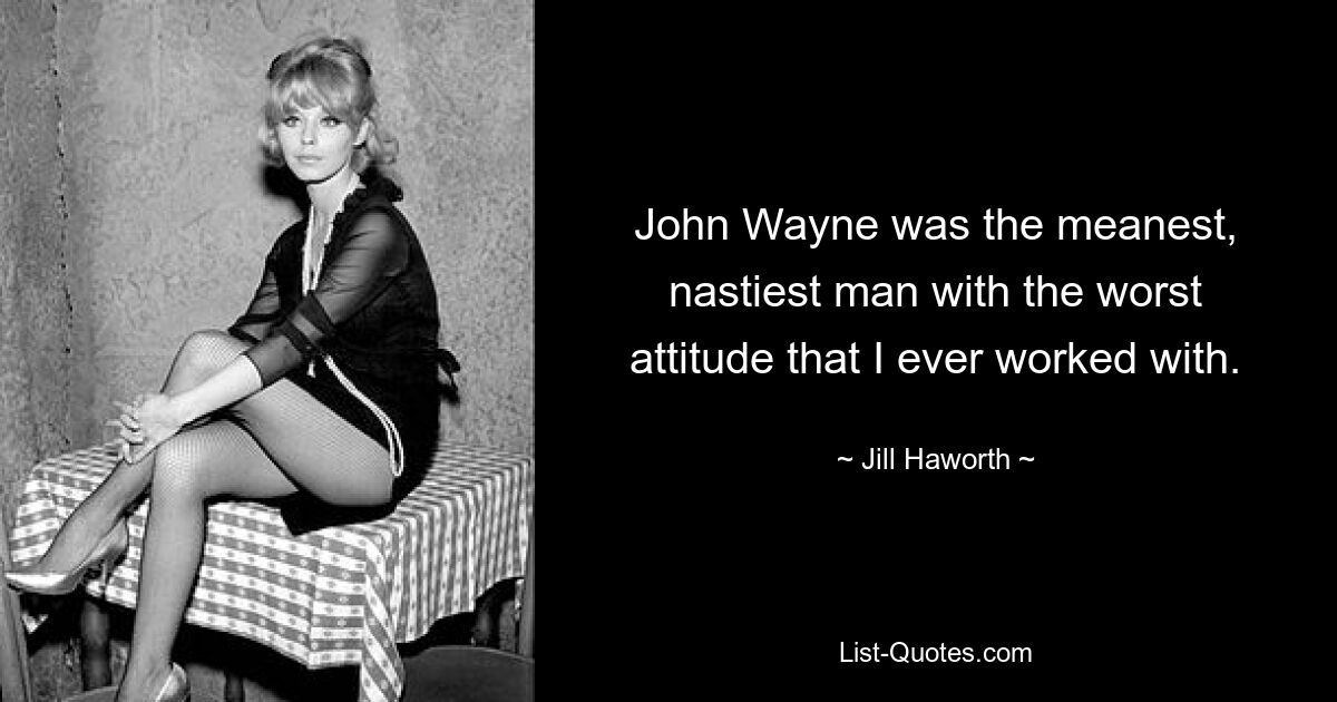 John Wayne was the meanest, nastiest man with the worst attitude that I ever worked with. — © Jill Haworth