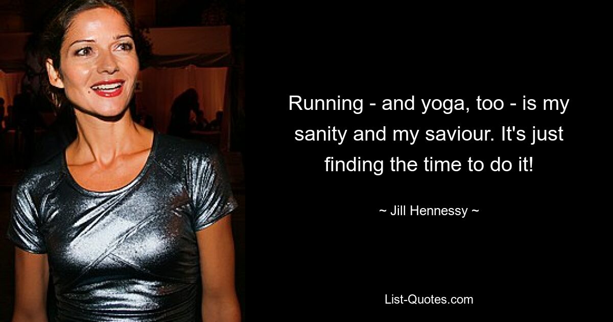 Running - and yoga, too - is my sanity and my saviour. It's just finding the time to do it! — © Jill Hennessy