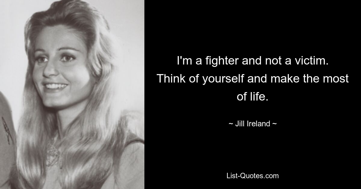 I'm a fighter and not a victim. Think of yourself and make the most of life. — © Jill Ireland