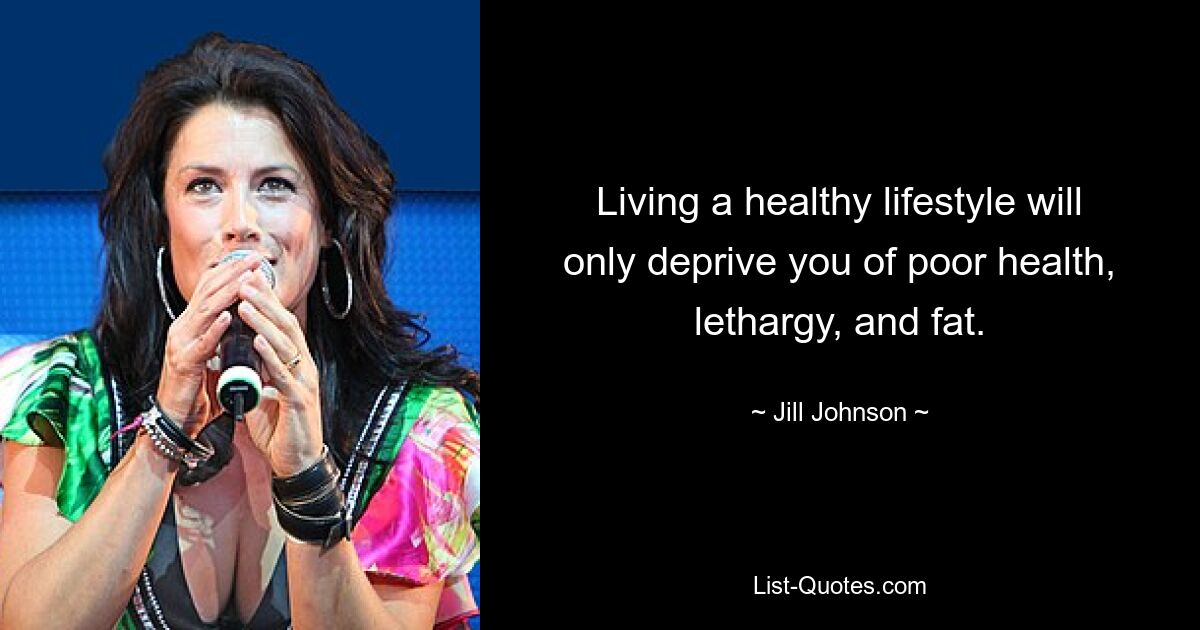 Living a healthy lifestyle will only deprive you of poor health, lethargy, and fat. — © Jill Johnson