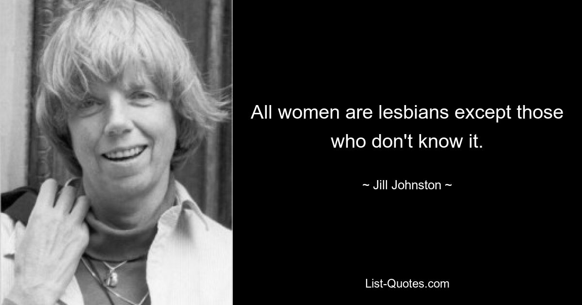 All women are lesbians except those who don't know it. — © Jill Johnston