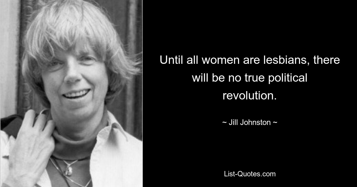 Until all women are lesbians, there will be no true political revolution. — © Jill Johnston