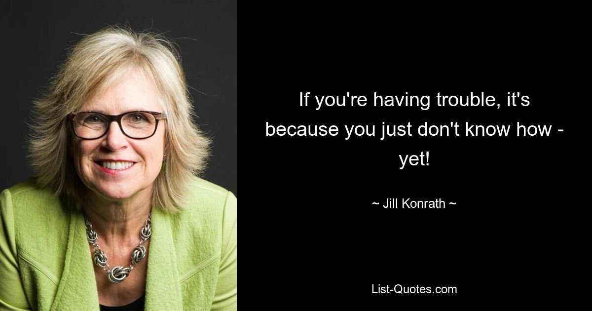 If you're having trouble, it's because you just don't know how - yet! — © Jill Konrath