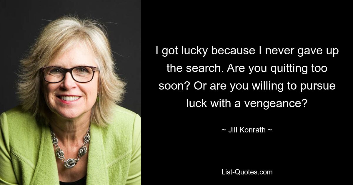 I got lucky because I never gave up the search. Are you quitting too soon? Or are you willing to pursue luck with a vengeance? — © Jill Konrath