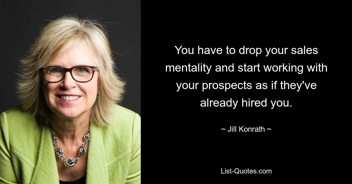 You have to drop your sales mentality and start working with your prospects as if they've already hired you. — © Jill Konrath