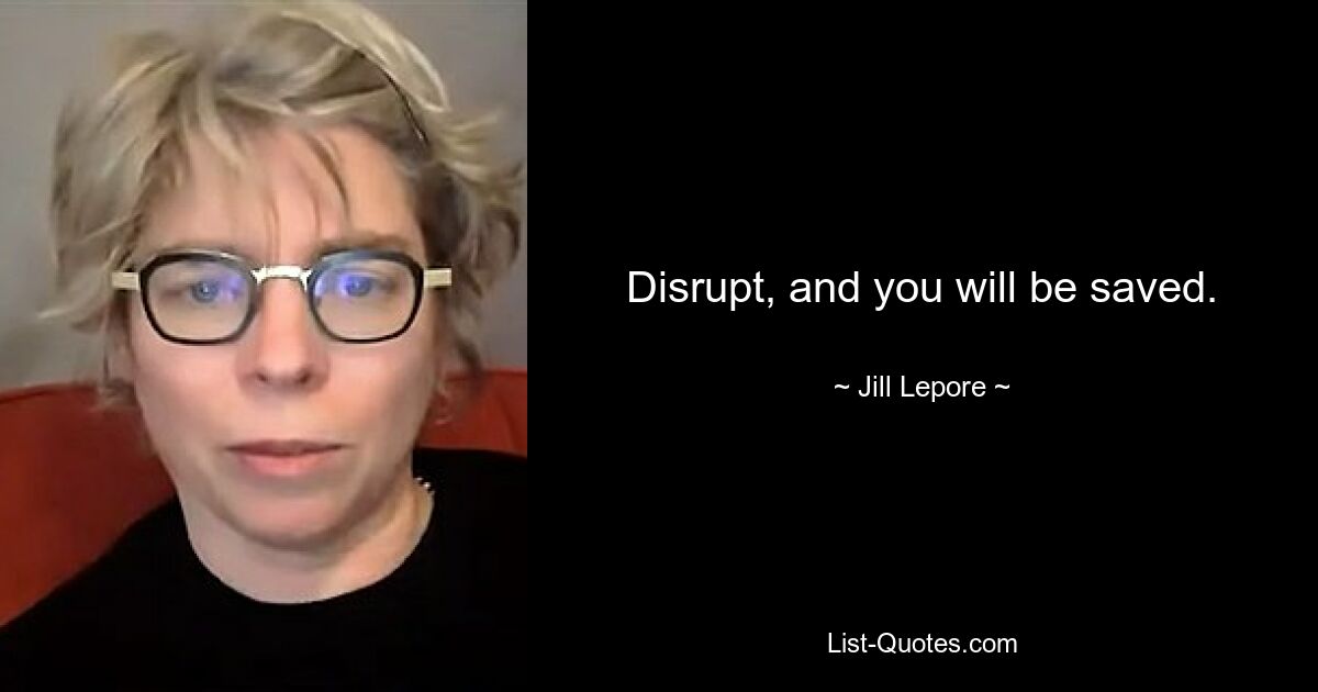 Disrupt, and you will be saved. — © Jill Lepore