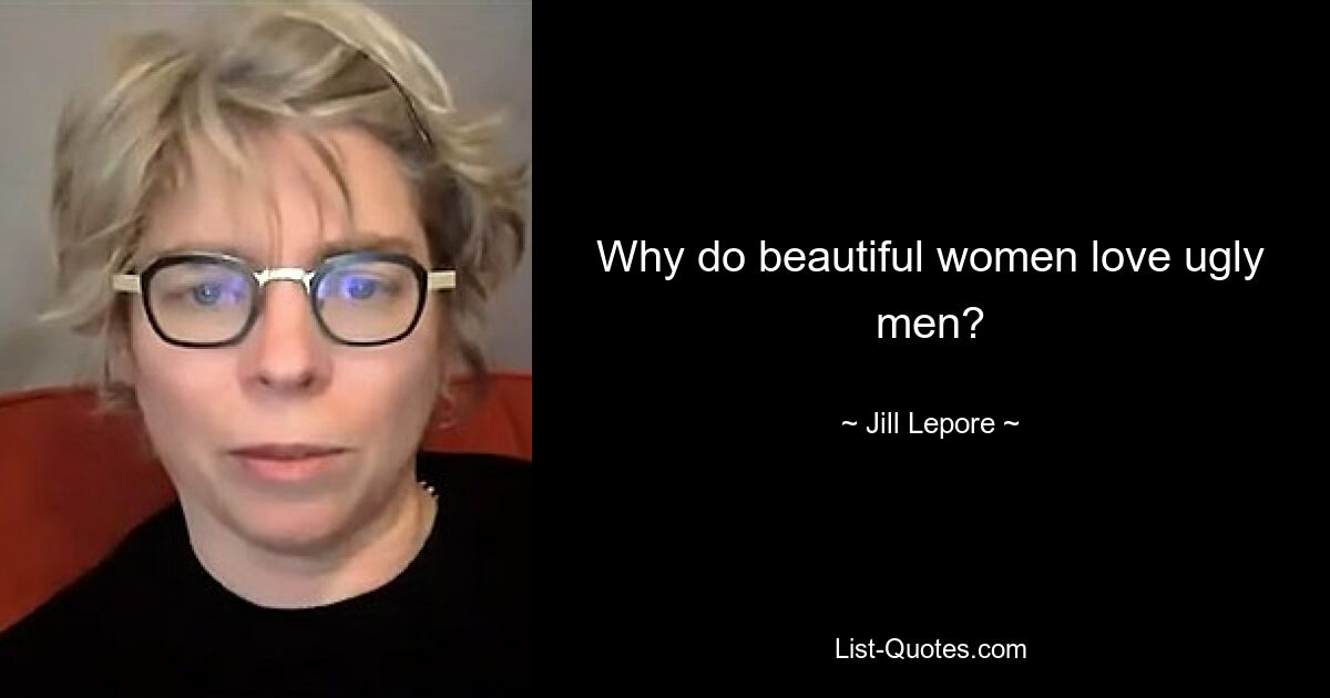 Why do beautiful women love ugly men? — © Jill Lepore