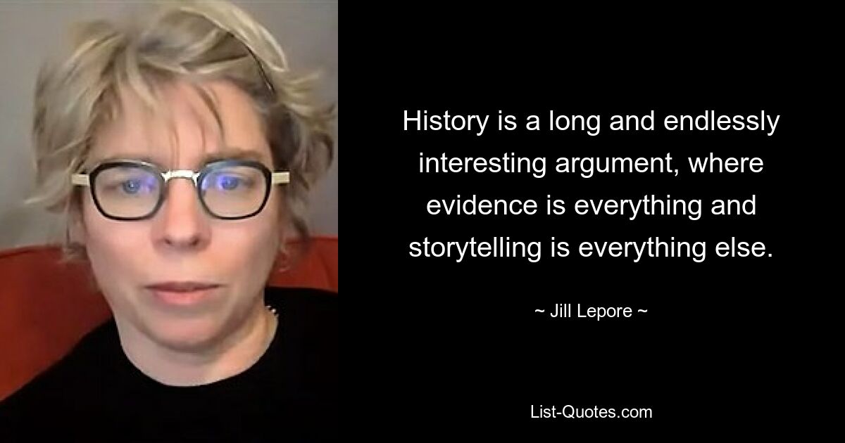 Geschichte ist ein langes und unendlich interessantes Argument, bei dem Beweise alles sind und das Erzählen von Geschichten alles andere. — © Jill Lepore 