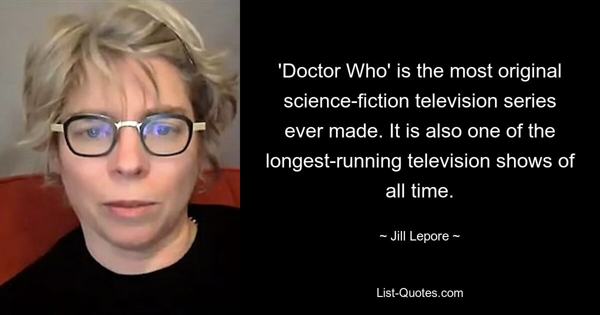 'Doctor Who' is the most original science-fiction television series ever made. It is also one of the longest-running television shows of all time. — © Jill Lepore