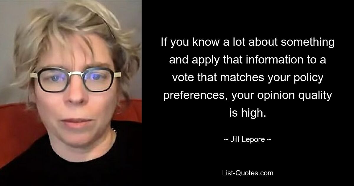 If you know a lot about something and apply that information to a vote that matches your policy preferences, your opinion quality is high. — © Jill Lepore