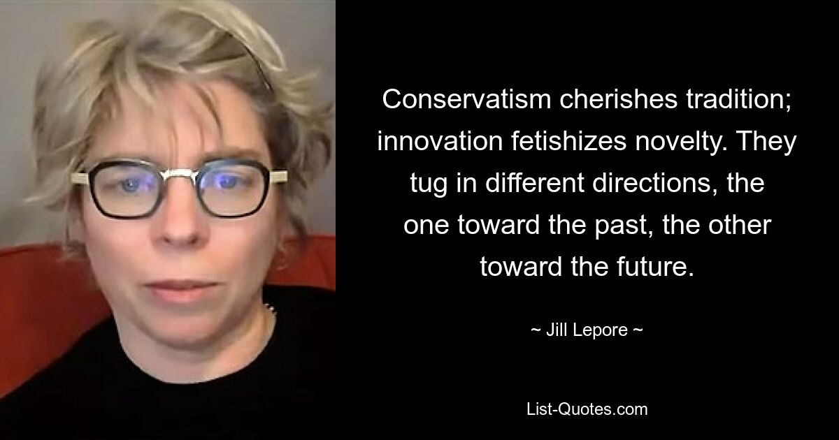 Conservatism cherishes tradition; innovation fetishizes novelty. They tug in different directions, the one toward the past, the other toward the future. — © Jill Lepore