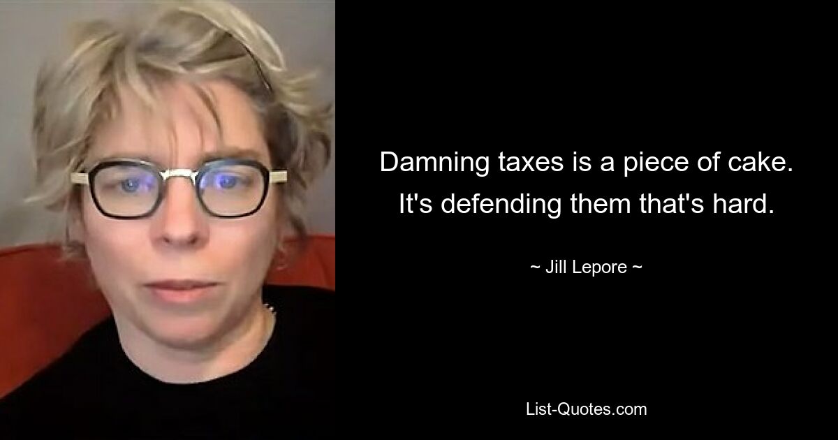 Damning taxes is a piece of cake. It's defending them that's hard. — © Jill Lepore