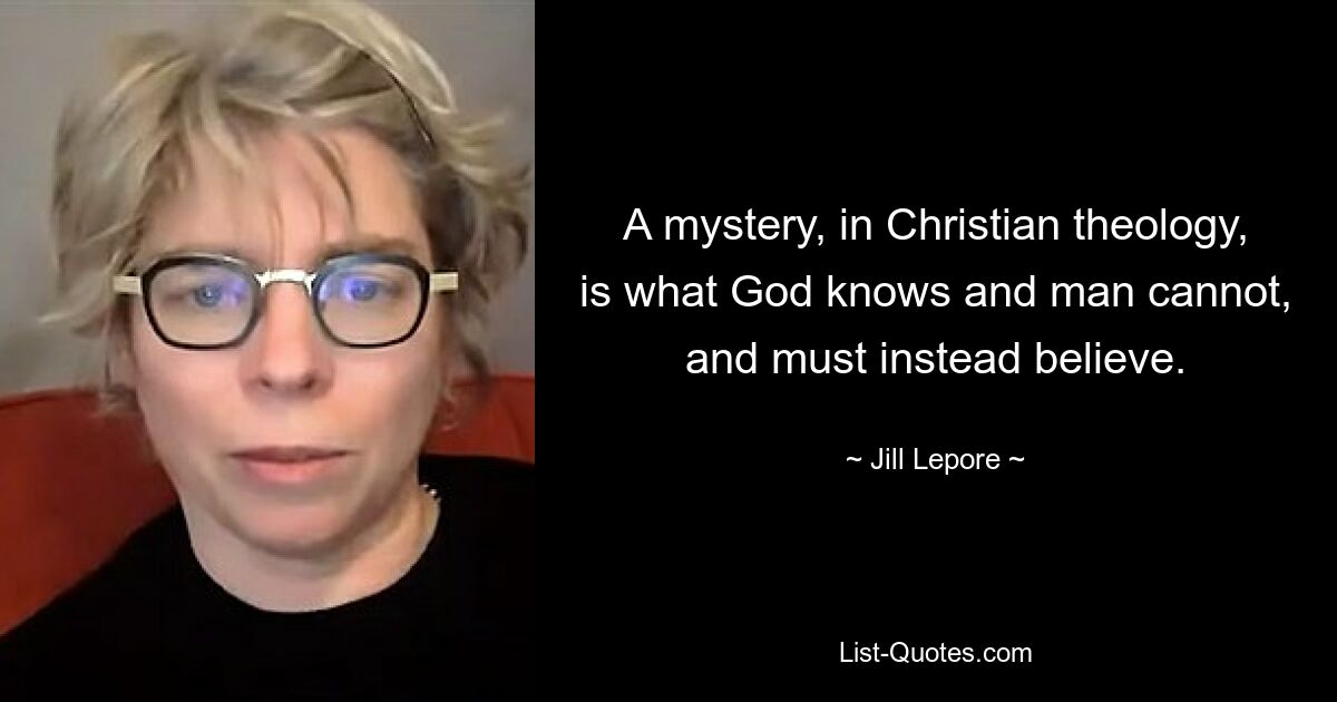 A mystery, in Christian theology, is what God knows and man cannot, and must instead believe. — © Jill Lepore