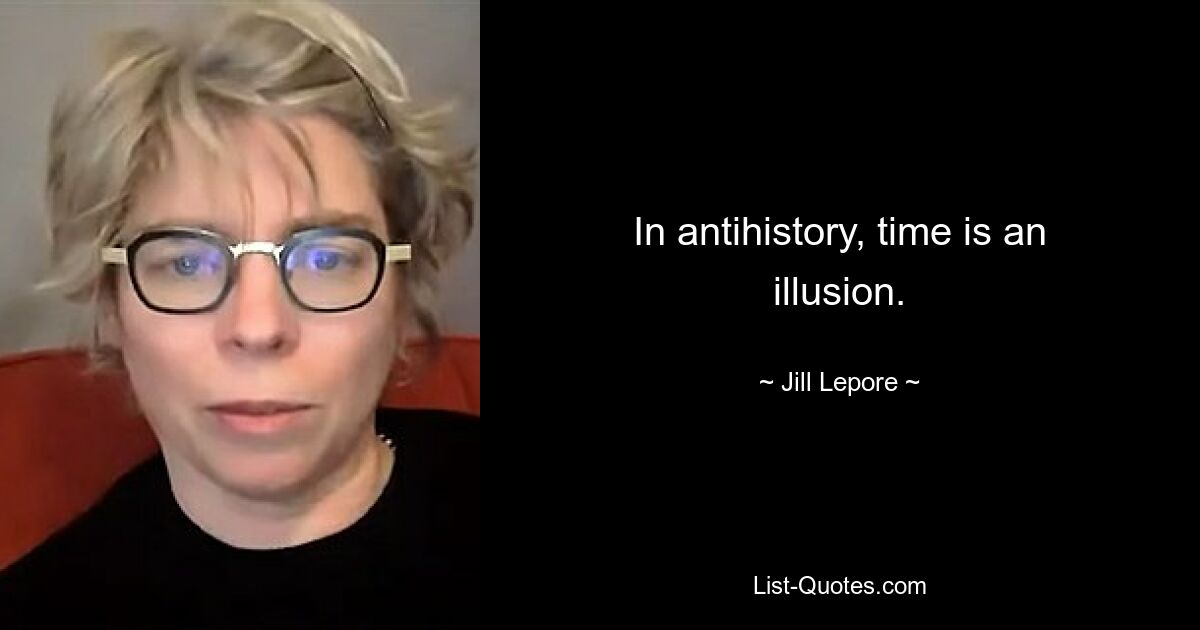 In antihistory, time is an illusion. — © Jill Lepore