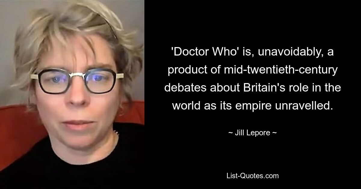 «Доктор Кто» неизбежно является продуктом дебатов середины двадцатого века о роли Британии в мире по мере распада ее империи. — © Джилл Лепор 