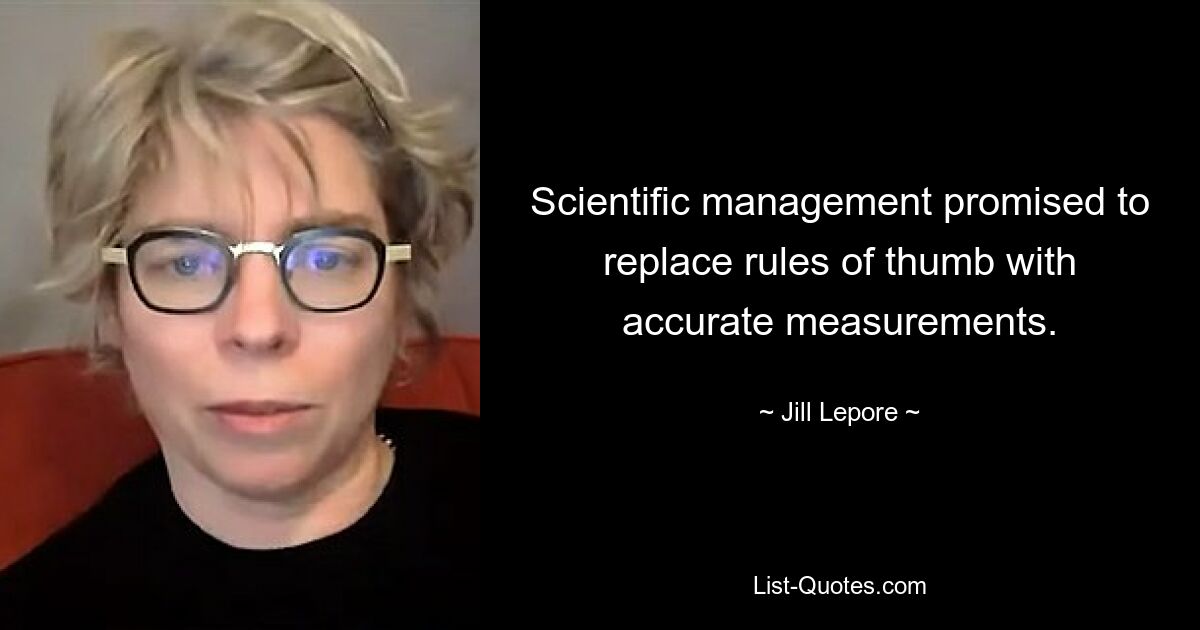 Scientific management promised to replace rules of thumb with accurate measurements. — © Jill Lepore