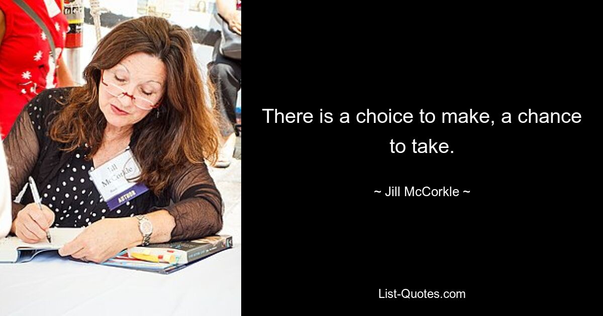 There is a choice to make, a chance to take. — © Jill McCorkle