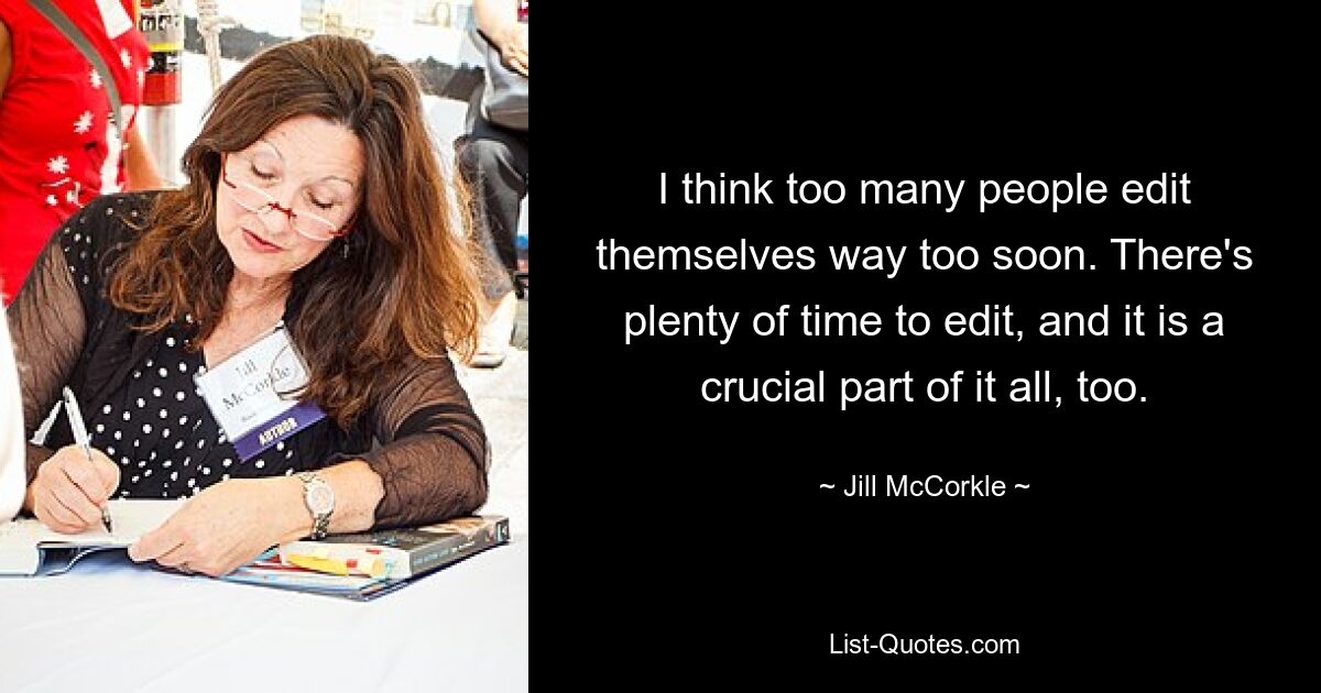 I think too many people edit themselves way too soon. There's plenty of time to edit, and it is a crucial part of it all, too. — © Jill McCorkle