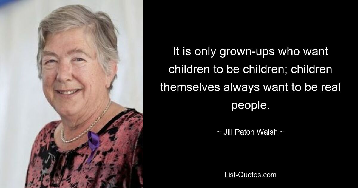 It is only grown-ups who want children to be children; children themselves always want to be real people. — © Jill Paton Walsh