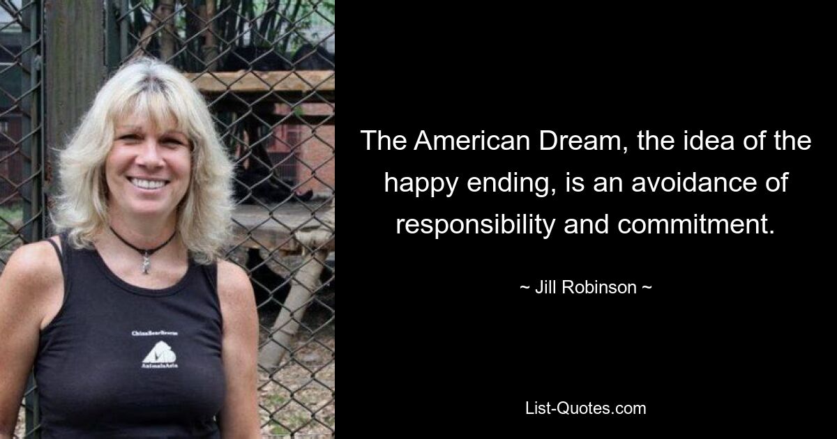 The American Dream, the idea of the happy ending, is an avoidance of responsibility and commitment. — © Jill Robinson