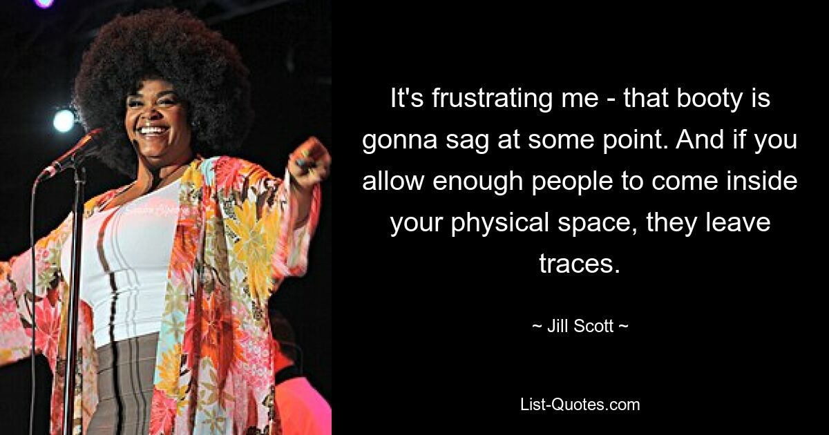 It's frustrating me - that booty is gonna sag at some point. And if you allow enough people to come inside your physical space, they leave traces. — © Jill Scott