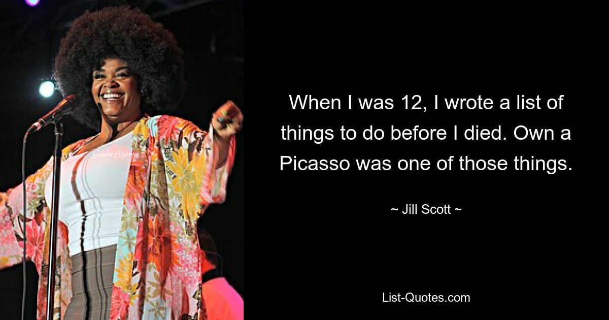 When I was 12, I wrote a list of things to do before I died. Own a Picasso was one of those things. — © Jill Scott