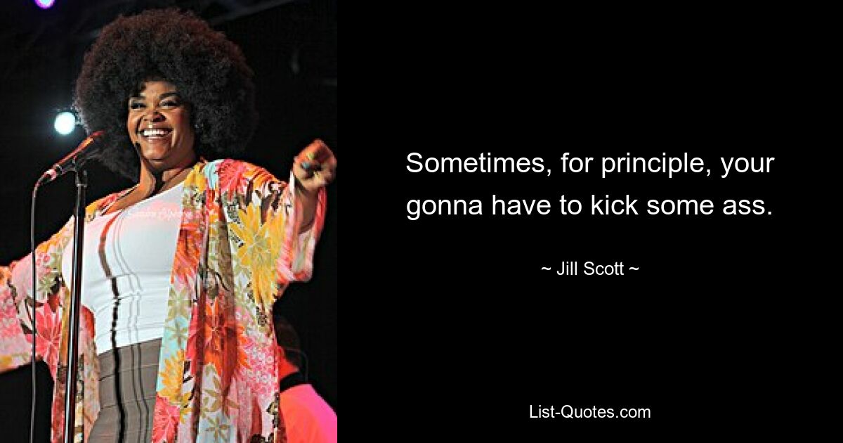 Sometimes, for principle, your gonna have to kick some ass. — © Jill Scott