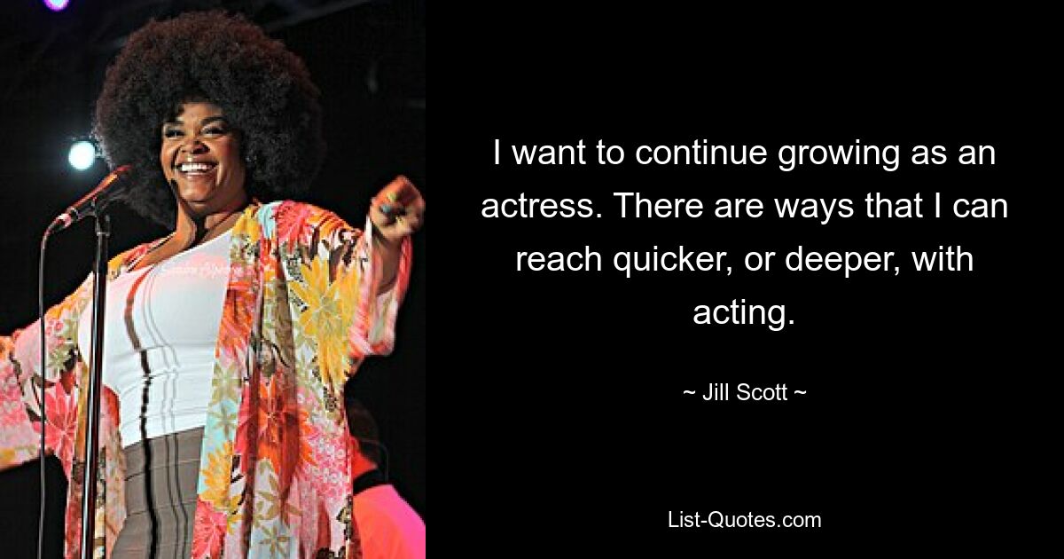 I want to continue growing as an actress. There are ways that I can reach quicker, or deeper, with acting. — © Jill Scott