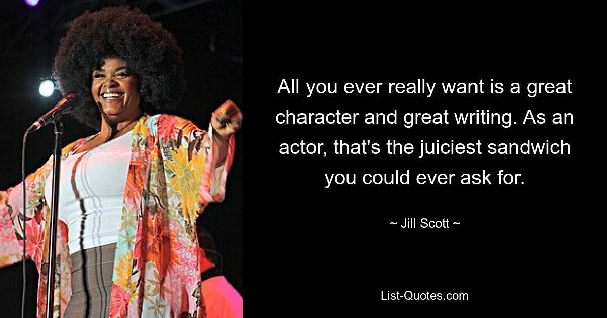 All you ever really want is a great character and great writing. As an actor, that's the juiciest sandwich you could ever ask for. — © Jill Scott