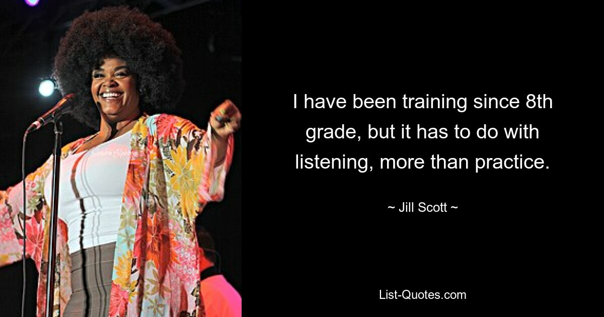 I have been training since 8th grade, but it has to do with listening, more than practice. — © Jill Scott