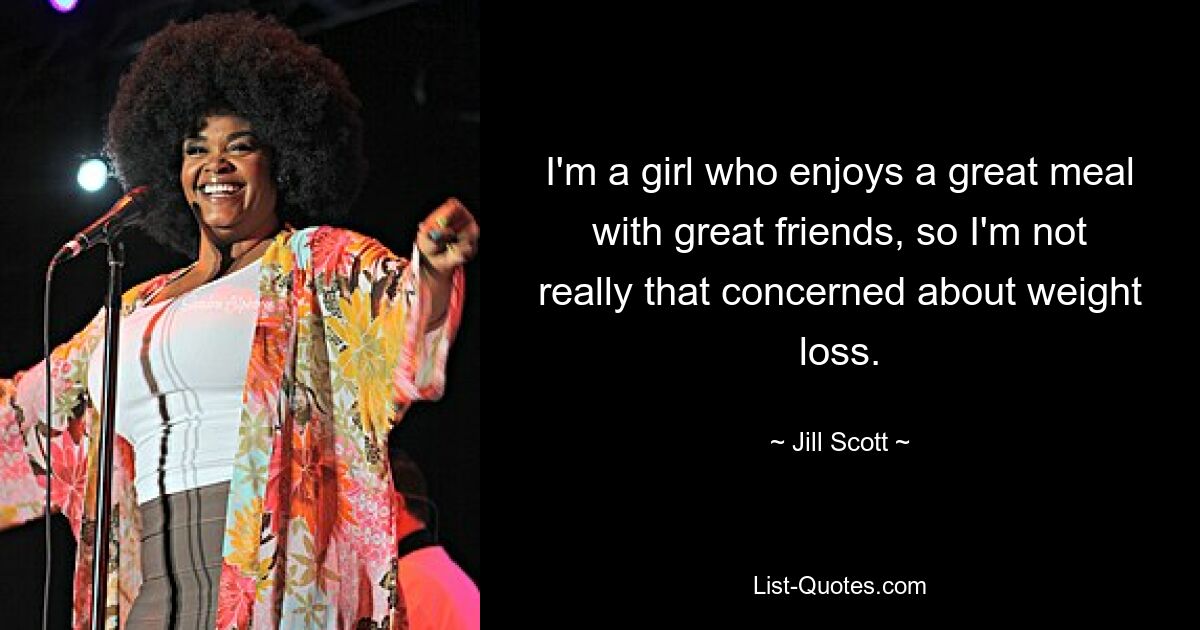 I'm a girl who enjoys a great meal with great friends, so I'm not really that concerned about weight loss. — © Jill Scott